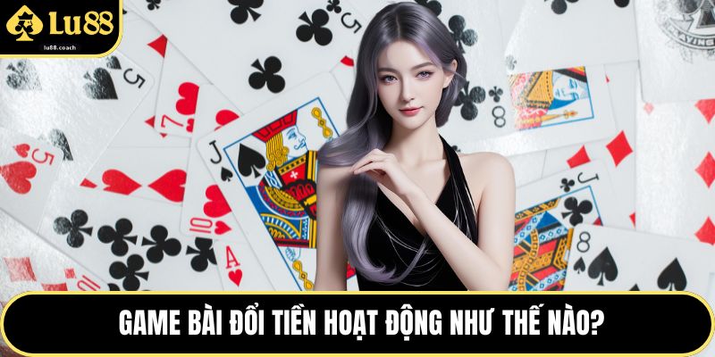 Game bài đổi tiền hoạt động như thế nào?