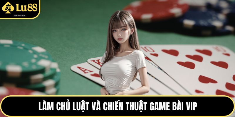Làm chủ luật và chiến thuật game bài VIP