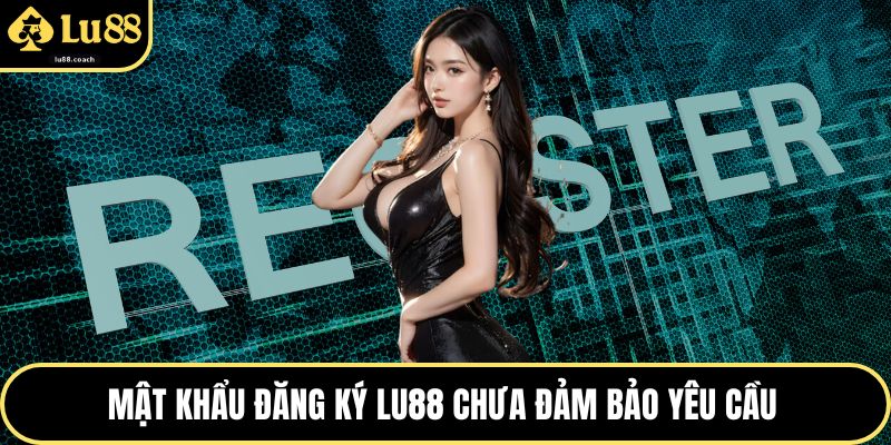 Mật khẩu đăng ký Lu88 chưa đảm bảo yêu cầu 