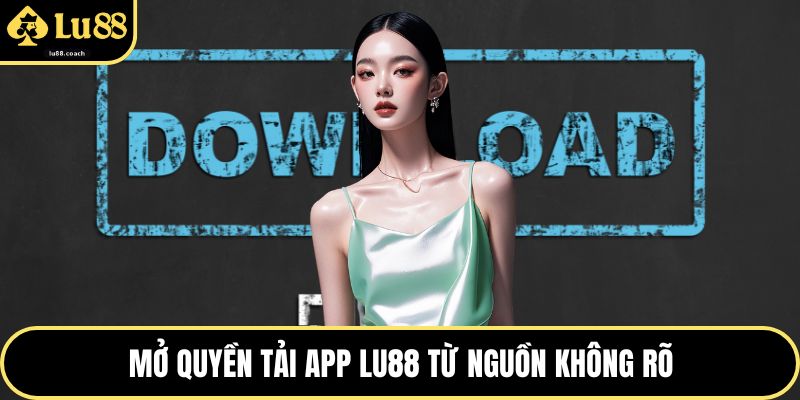 Mở quyền tải app Lu88 từ nguồn không rõ