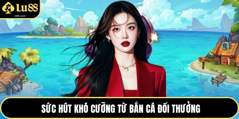 Sức hút khó cưỡng từ bắn cá đổi thưởng
